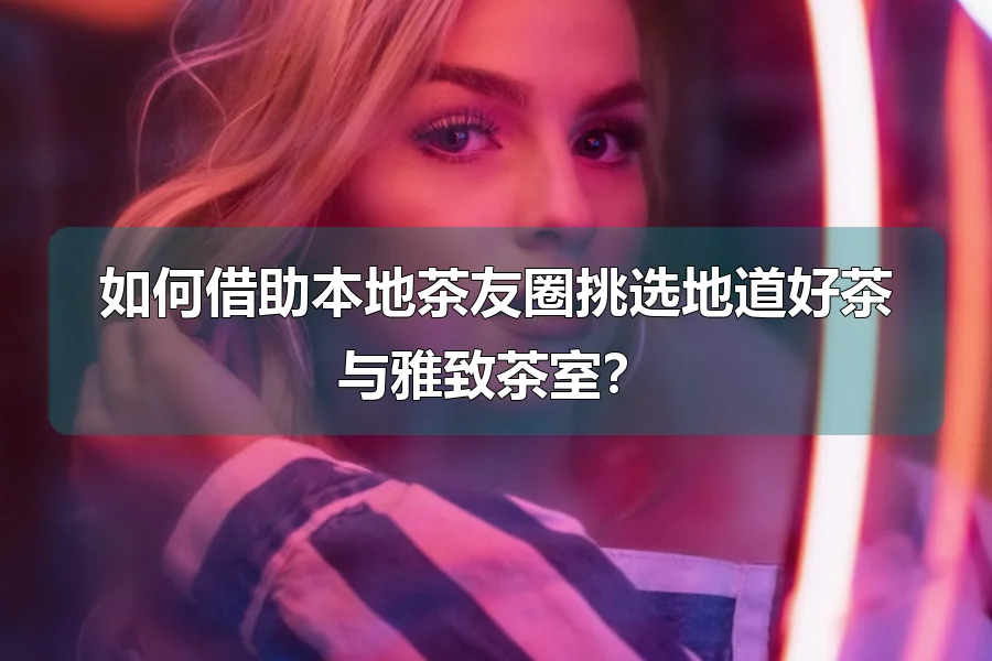 如何借助本地茶友圈挑选地道好茶与雅致茶室？